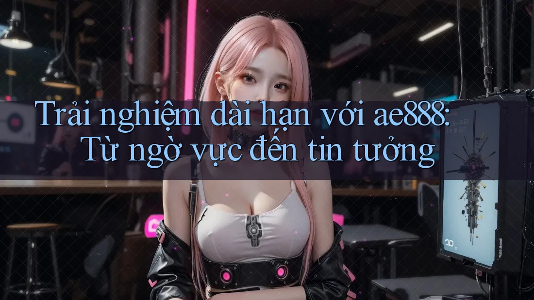 Trải nghiệm dài hạn với ae888: Từ ngờ vực đến tin tưởng Trải nghiệm dài hạn với ae888: Từ ngờ vực đến tin tưởng