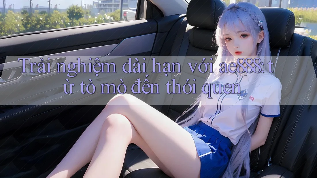 Trải nghiệm dài hạn với ae888: từ tò mò đến thói quen