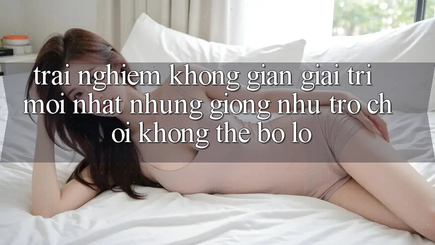Trải nghiệm không gian giải trí mới nhất: Những giống như trò chơi không thể bỏ lỡ Trải nghiệm không gian giải trí mới nhất: Những giống như trò chơi không thể bỏ lỡ