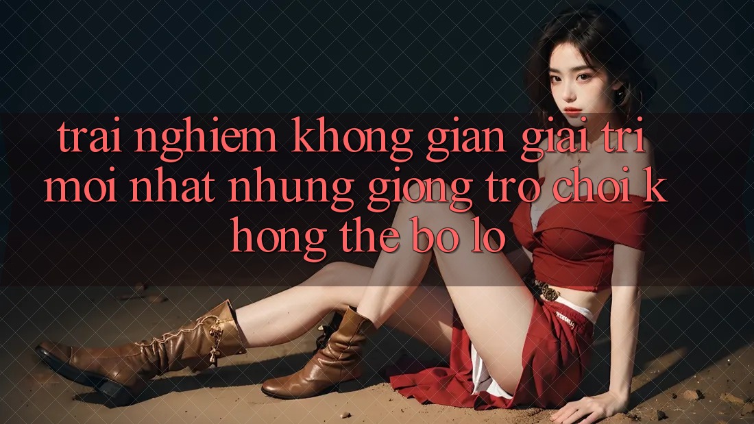 Trải nghiệm không gian giải trí mới nhất: Những giống trò chơi không thể bỏ lỡ Trải nghiệm không gian giải trí mới nhất: Những giống trò chơi không thể bỏ lỡ