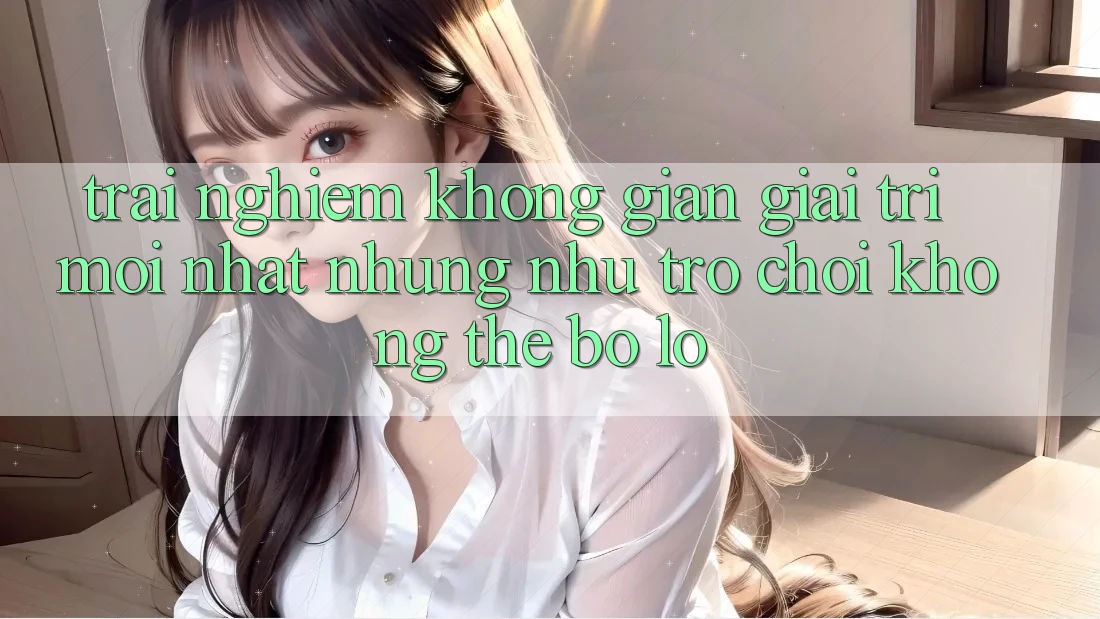 Trải nghiệm không gian giải trí mới nhất: Những như trò chơi không thể bỏ lỡ Trải nghiệm không gian giải trí mới nhất: Những như trò chơi không thể bỏ lỡ
