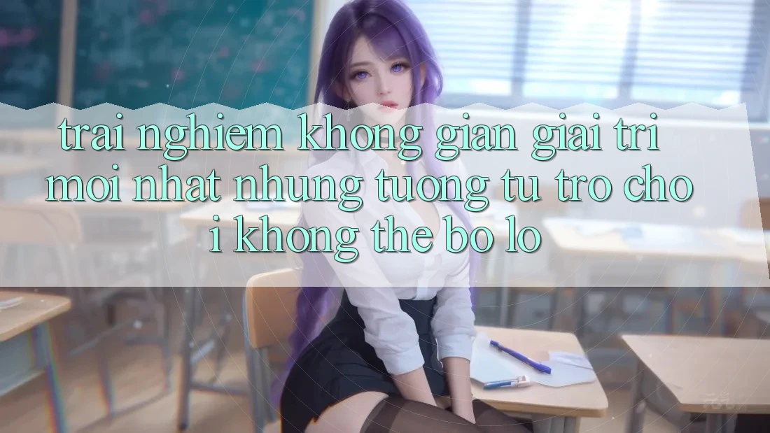 Trải nghiệm không gian giải trí mới nhất: Những tương tự trò chơi không thể bỏ lỡ