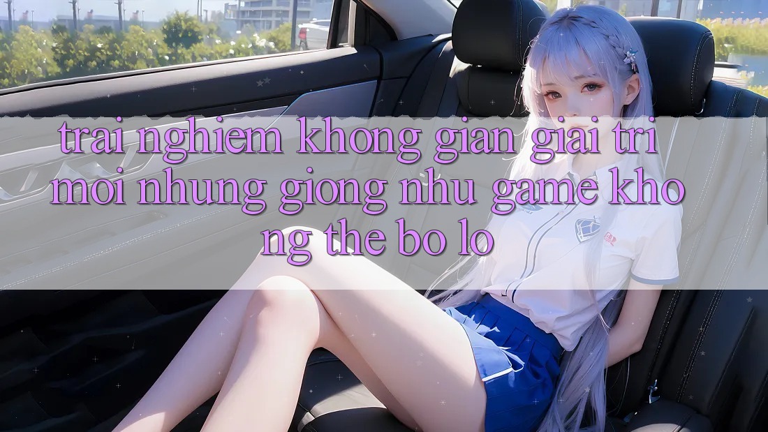Trải nghiệm không gian giải trí mới: Những giống như game không thể bỏ lỡ