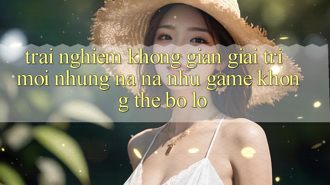 Trải nghiệm không gian giải trí mới: Những na ná như game không thể bỏ lỡ Trải nghiệm không gian giải trí mới: Những na ná như game không thể bỏ lỡ