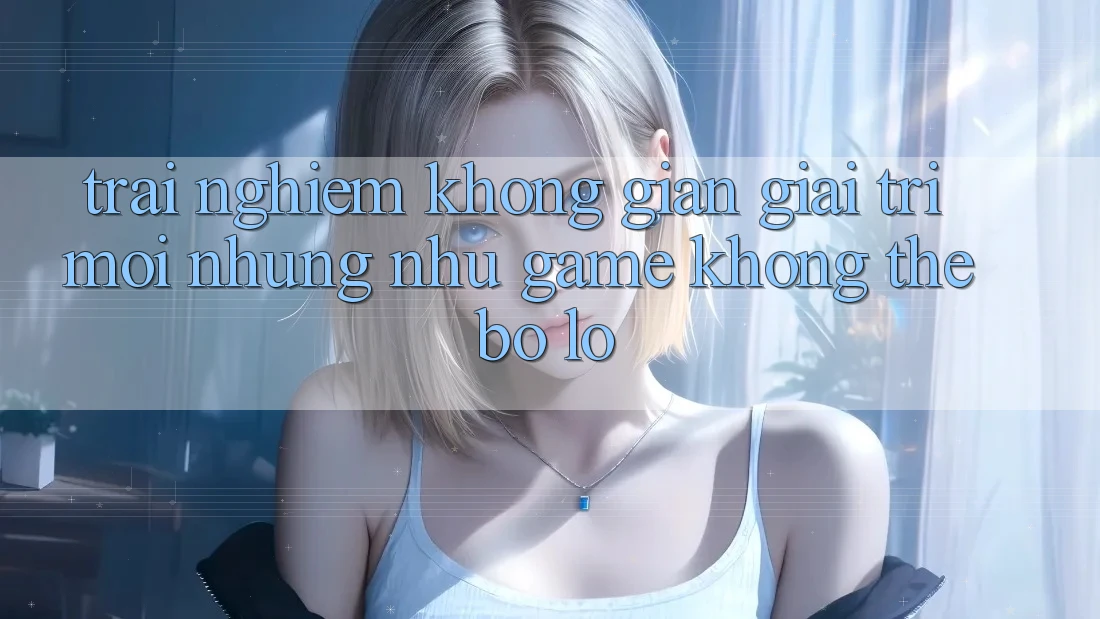 Trải nghiệm không gian giải trí mới: Những như game không thể bỏ lỡ