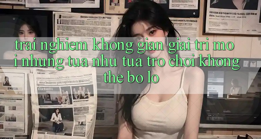 Trải nghiệm không gian giải trí mới: Những tựa như tựa trò chơi không thể bỏ lỡ