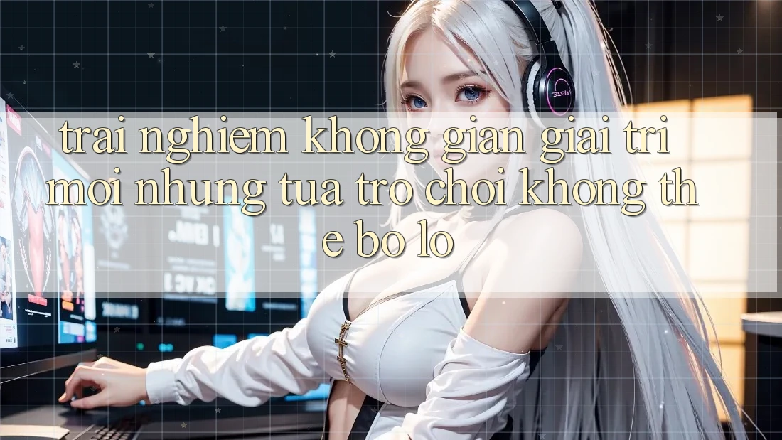 Trải nghiệm không gian giải trí mới: Những tựa trò chơi không thể bỏ lỡ Trải nghiệm không gian giải trí mới: Những tựa trò chơi không thể bỏ lỡ