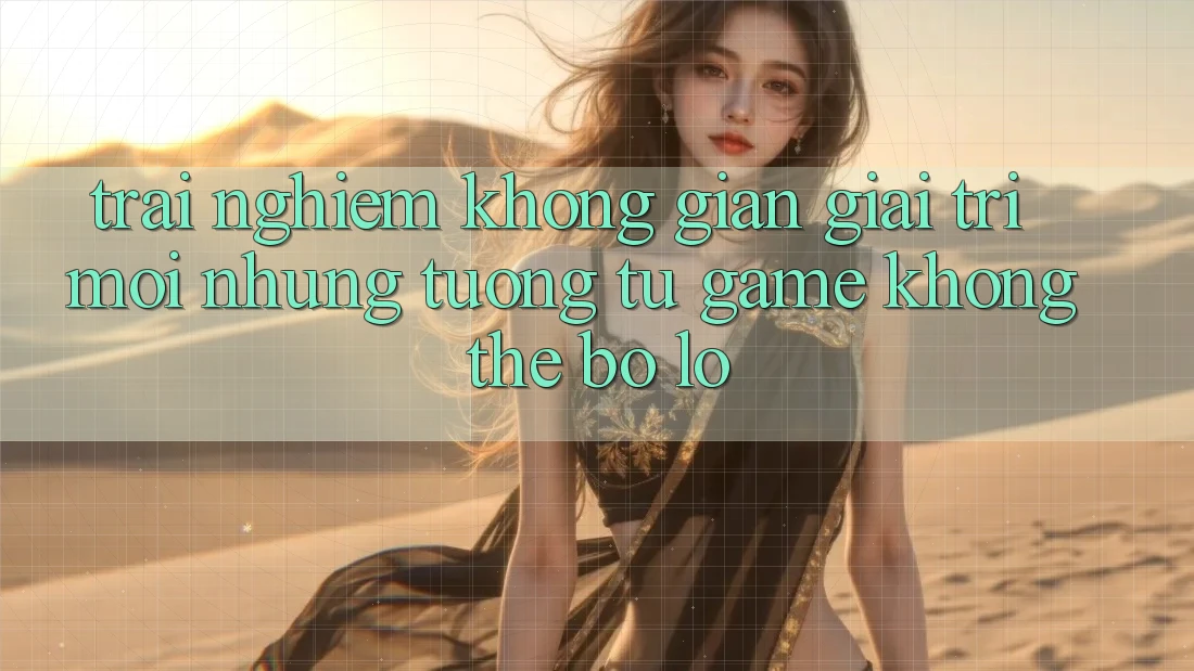 Trải nghiệm không gian giải trí mới: Những tương tự game không thể bỏ lỡ