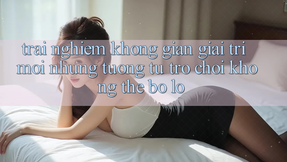 Trải nghiệm không gian giải trí mới: Những tương tự trò chơi không thể bỏ lỡ Trải nghiệm không gian giải trí mới: Những tương tự trò chơi không thể bỏ lỡ