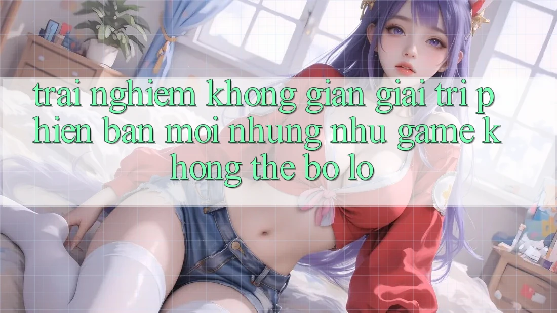 Trải nghiệm không gian giải trí phiên bản mới: Những như game không thể bỏ lỡ