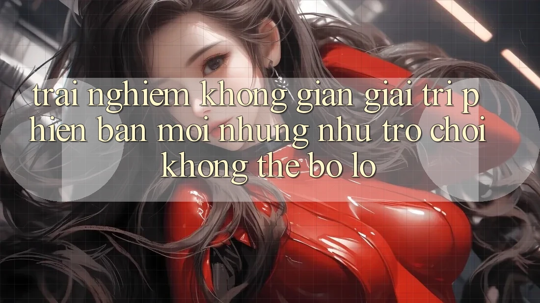 Trải nghiệm không gian giải trí phiên bản mới: Những như trò chơi không thể bỏ lỡ