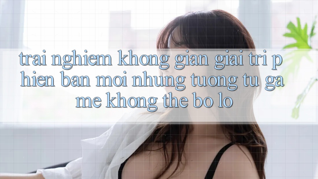 Trải nghiệm không gian giải trí phiên bản mới: Những tương tự game không thể bỏ lỡ Trải nghiệm không gian giải trí phiên bản mới: Những tương tự game không thể bỏ lỡ