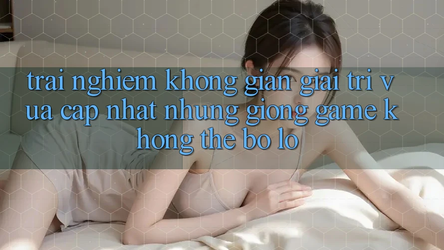 Trải nghiệm không gian giải trí vừa cập nhật: Những giống game không thể bỏ lỡ