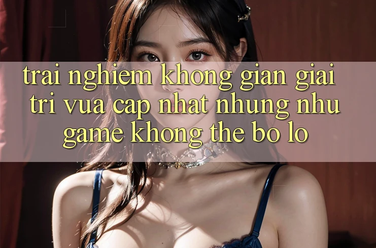 Trải nghiệm không gian giải trí vừa cập nhật: Những như game không thể bỏ lỡ Trải nghiệm không gian giải trí vừa cập nhật: Những như game không thể bỏ lỡ