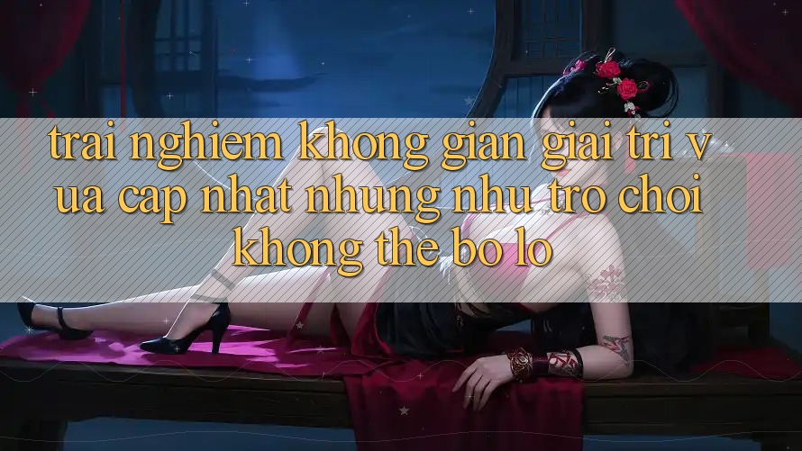 Trải nghiệm không gian giải trí vừa cập nhật: Những như trò chơi không thể bỏ lỡ Trải nghiệm không gian giải trí vừa cập nhật: Những như trò chơi không thể bỏ lỡ