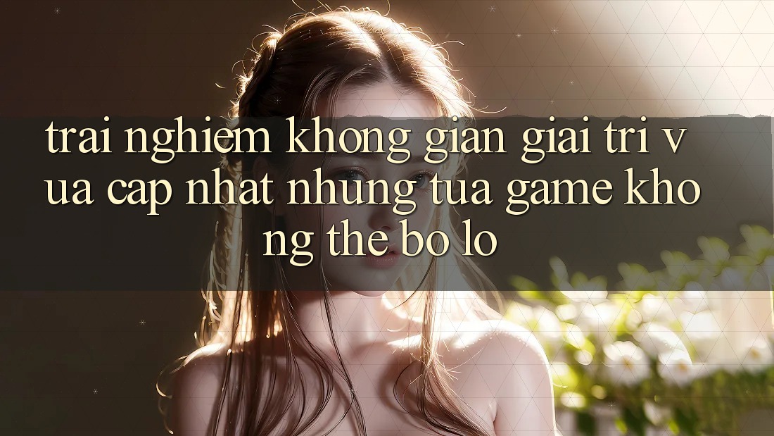 Trải nghiệm không gian giải trí vừa cập nhật: Những tựa game không thể bỏ lỡ Trải nghiệm không gian giải trí vừa cập nhật: Những tựa game không thể bỏ lỡ