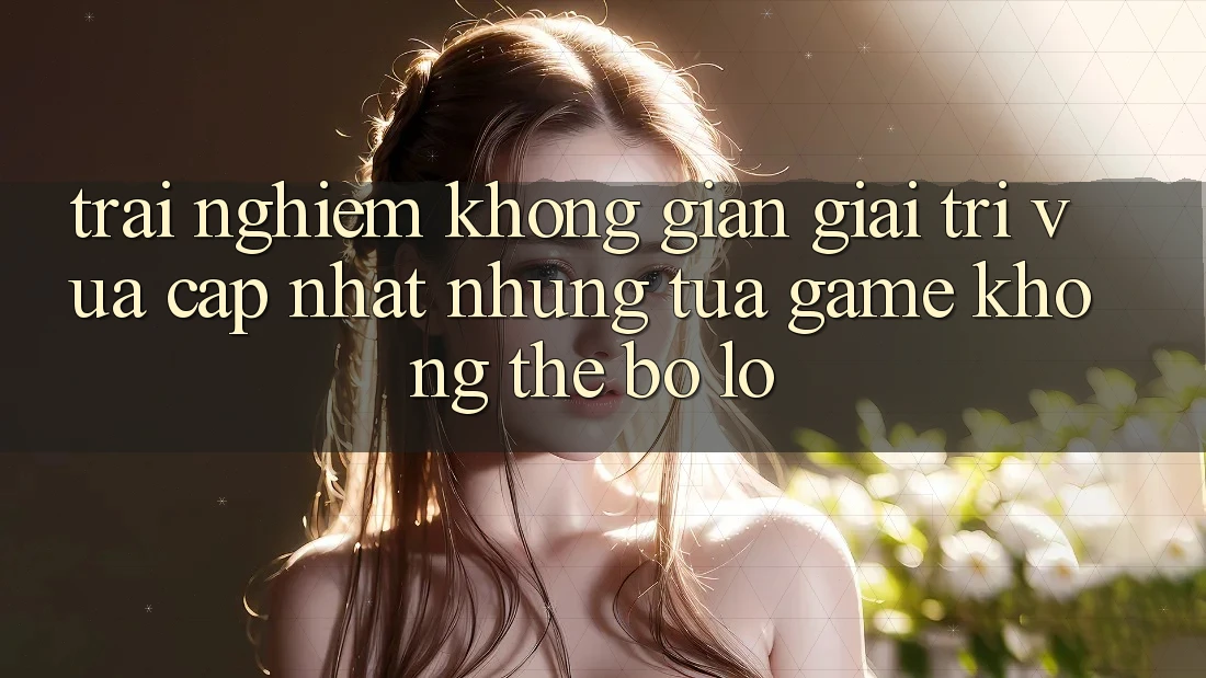Trải nghiệm không gian giải trí vừa cập nhật: Những tựa game không thể bỏ lỡ Trải nghiệm không gian giải trí vừa cập nhật: Những tựa game không thể bỏ lỡ