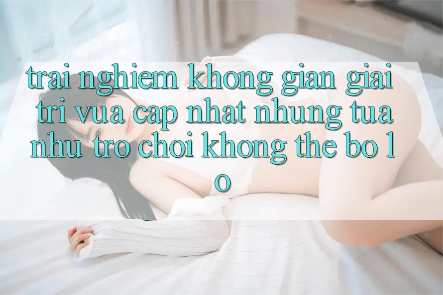 Trải nghiệm không gian giải trí vừa cập nhật: Những tựa như trò chơi không thể bỏ lỡ Trải nghiệm không gian giải trí vừa cập nhật: Những tựa như trò chơi không thể bỏ lỡ