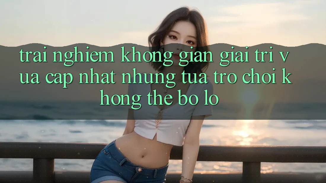 Trải nghiệm không gian giải trí vừa cập nhật: Những tựa trò chơi không thể bỏ lỡ