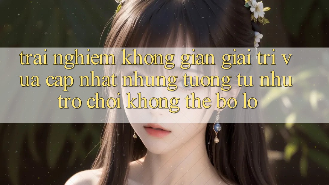 Trải nghiệm không gian giải trí vừa cập nhật: Những tương tự như trò chơi không thể bỏ lỡ Trải nghiệm không gian giải trí vừa cập nhật: Những tương tự như trò chơi không thể bỏ lỡ