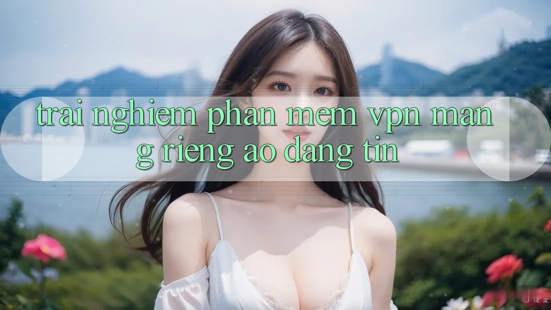 Trải nghiệm phần mềm VPN (Mạng riêng ảo) đáng tin