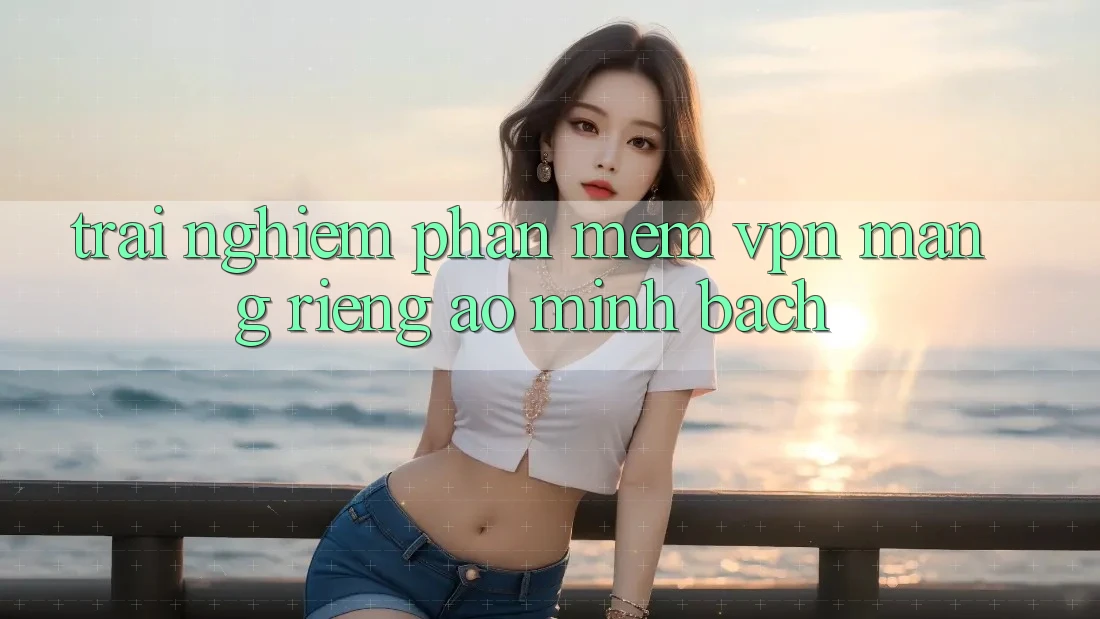 Trải nghiệm phần mềm VPN (Mạng riêng ảo) minh bạch