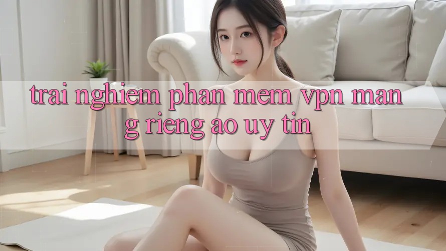 Trải nghiệm phần mềm VPN (Mạng riêng ảo) uy tín Trải nghiệm phần mềm VPN (Mạng riêng ảo) uy tín