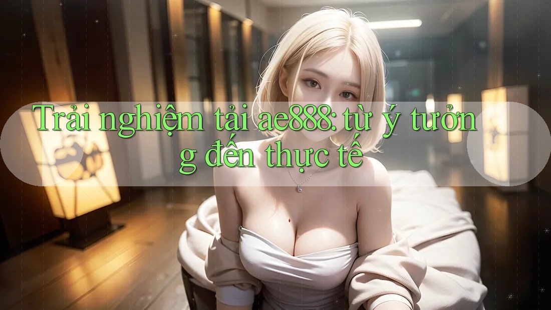 Trải nghiệm tải ae888: từ ý tưởng đến thực tế