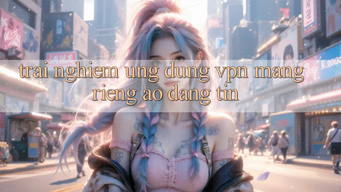 Trải nghiệm ứng dụng VPN (Mạng riêng ảo) đáng tin Trải nghiệm ứng dụng VPN (Mạng riêng ảo) đáng tin