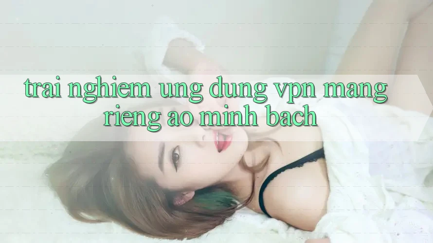 Trải nghiệm ứng dụng VPN (Mạng riêng ảo) minh bạch