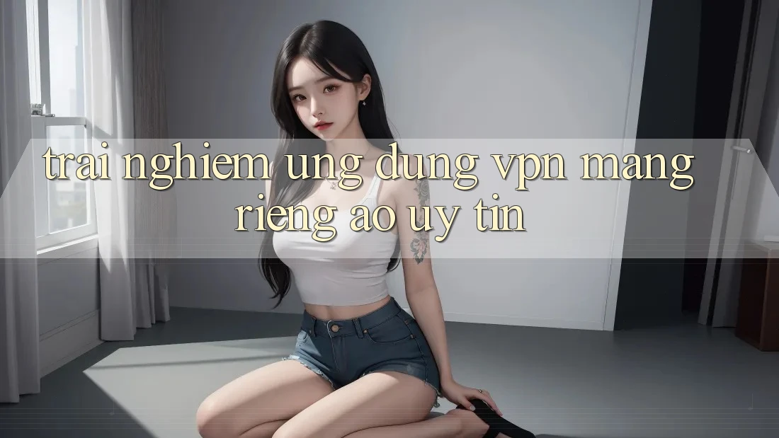 Trải nghiệm ứng dụng VPN (Mạng riêng ảo) uy tín Trải nghiệm ứng dụng VPN (Mạng riêng ảo) uy tín
