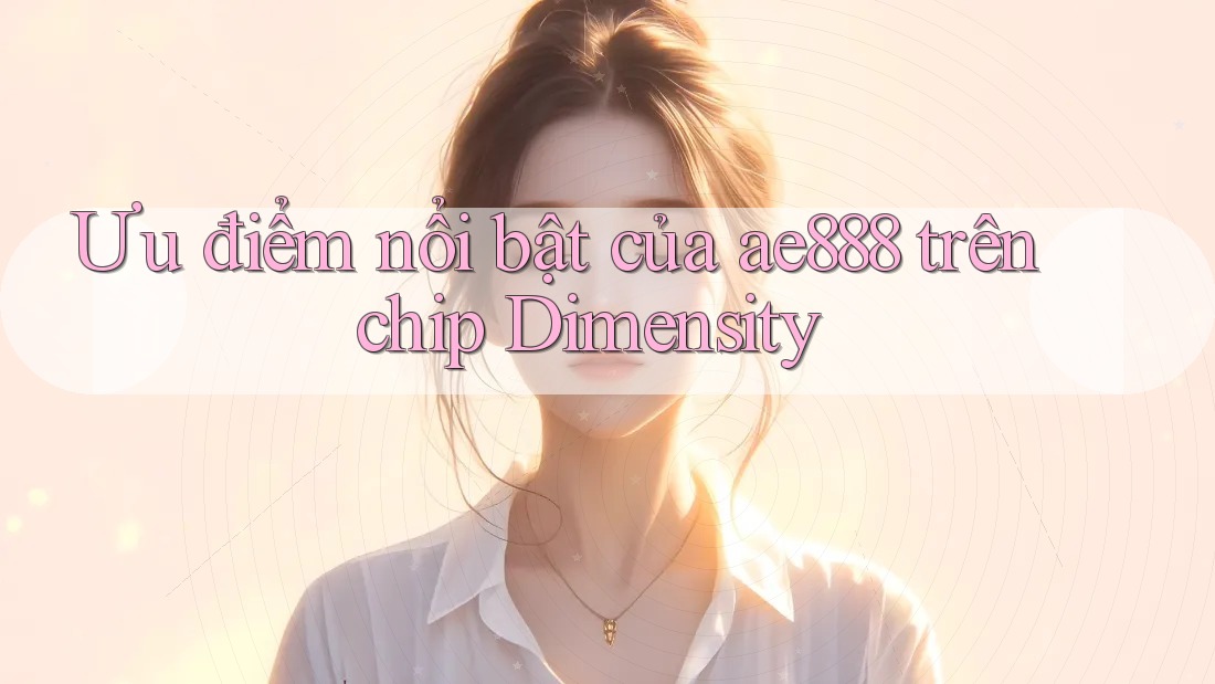 Ưu điểm nổi bật của ae888 trên chip Dimensity