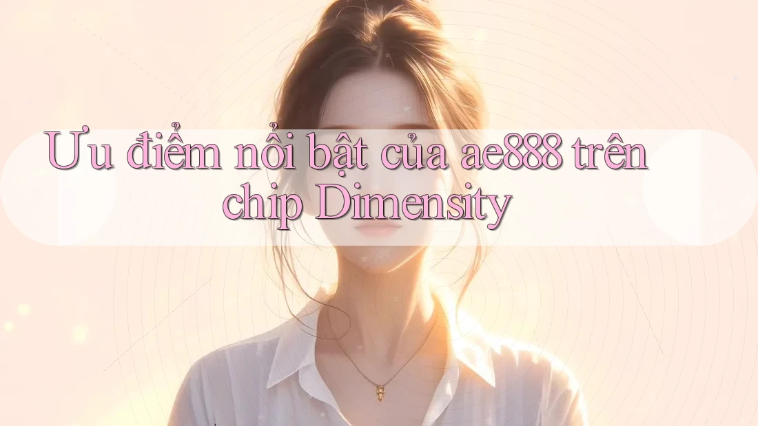 Ưu điểm nổi bật của ae888 trên chip Dimensity Ưu điểm nổi bật của ae888 trên chip Dimensity
