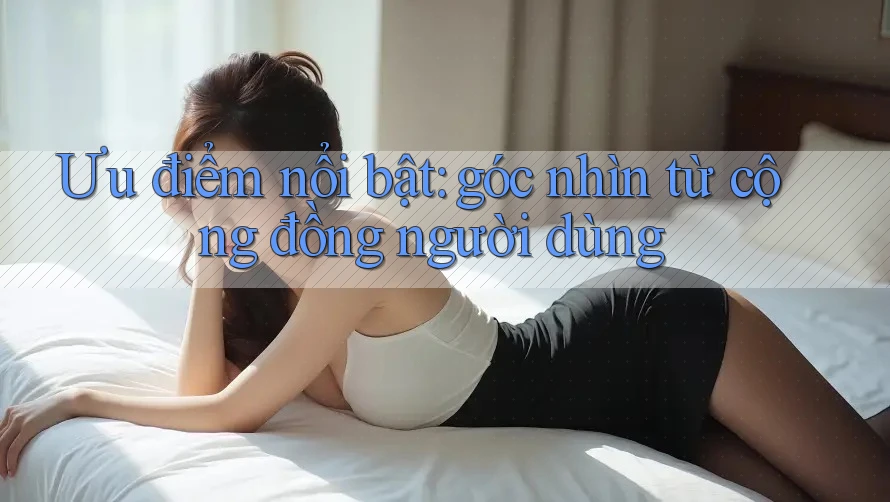 Ưu điểm nổi bật: góc nhìn từ cộng đồng người dùng