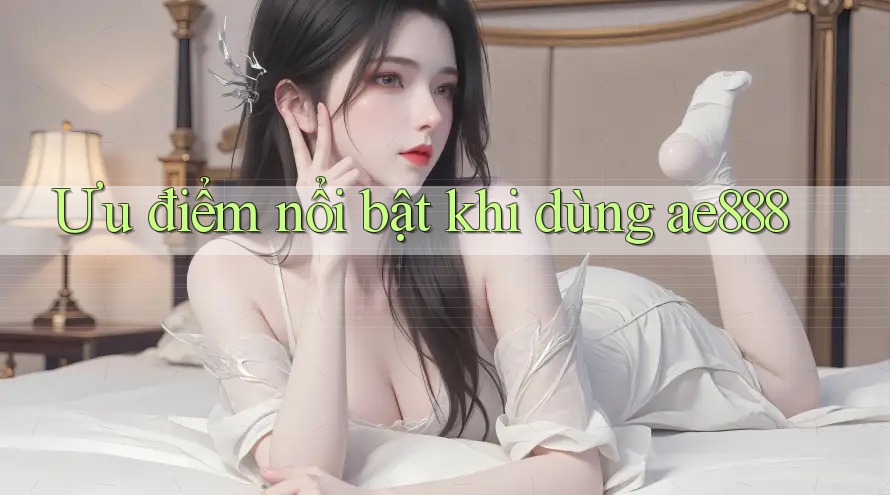 Ưu điểm nổi bật khi dùng ae888