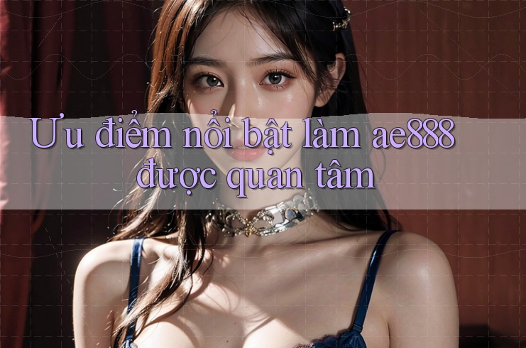Ưu điểm nổi bật làm ae888 được quan tâm Ưu điểm nổi bật làm ae888 được quan tâm