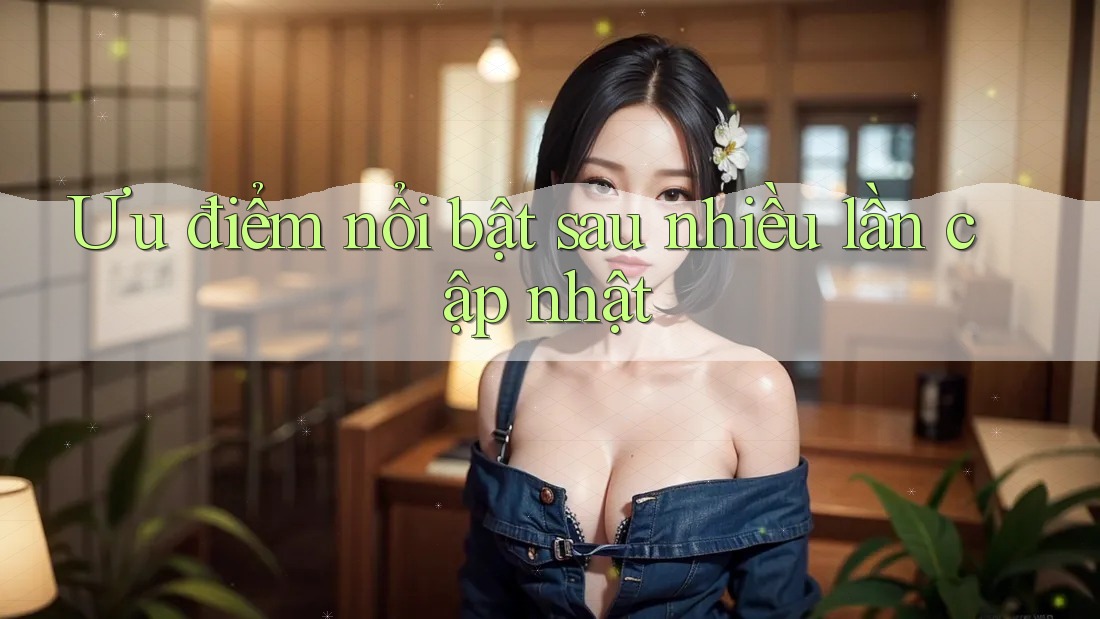 Ưu điểm nổi bật sau nhiều lần cập nhật