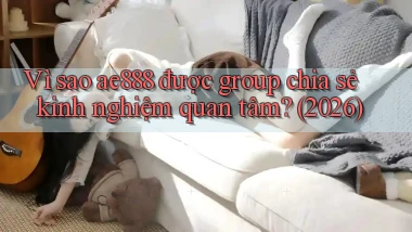 Vì sao ae888 được group chia sẻ kinh nghiệm quan tâm (2026)