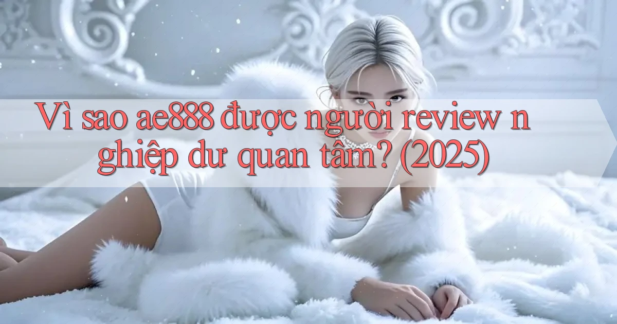 Vì sao ae888 được người review nghiệp dư quan tâm (2025)