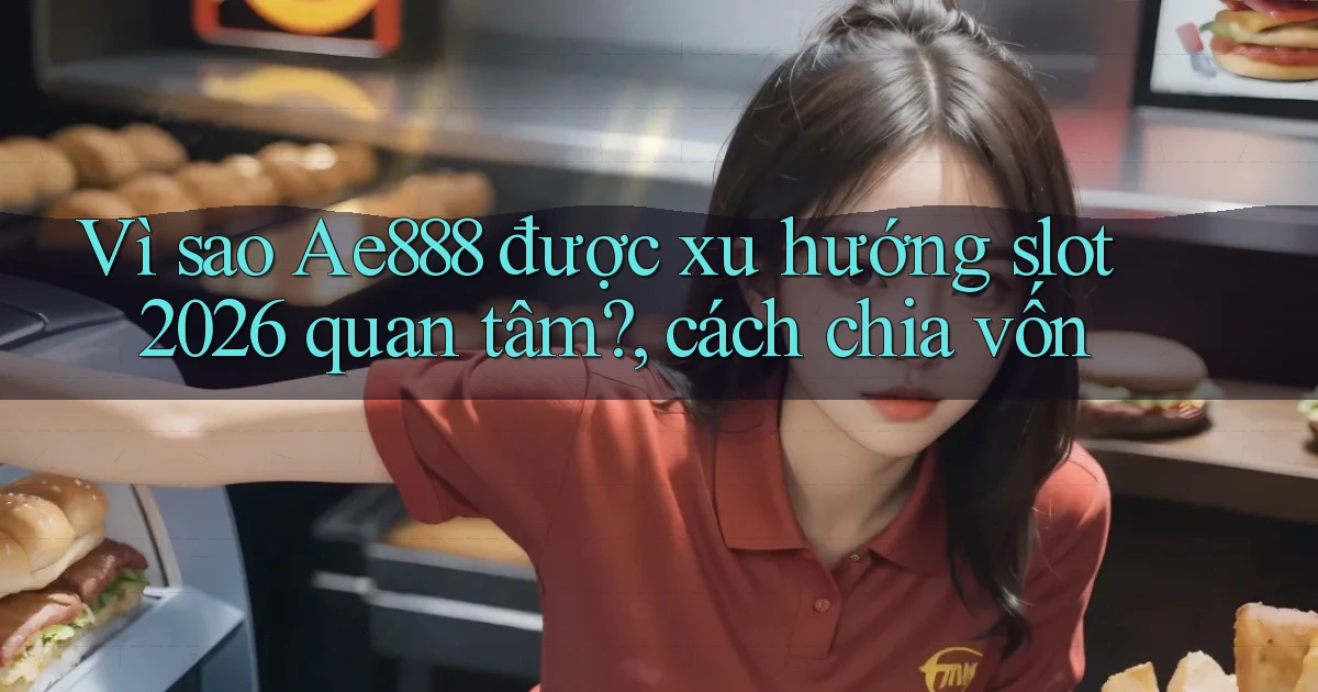 Vì sao Ae888 được xu hướng slot 2026 quan tâm, cách chia vốn