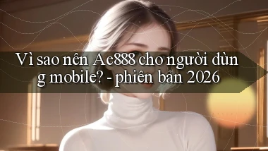 Vì sao nên Ae888 cho người dùng mobile   phiên bản 2026