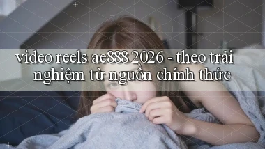video reels ae888 2026   theo trải nghiệm từ nguồn chính thức