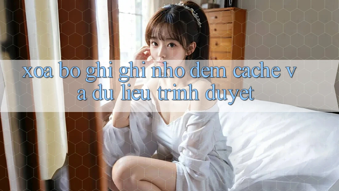 Xóa bộ ghi ghi nhớ đệm (Cache) và dữ liệu trình duyệt Xóa bộ ghi ghi nhớ đệm (Cache) và dữ liệu trình duyệt