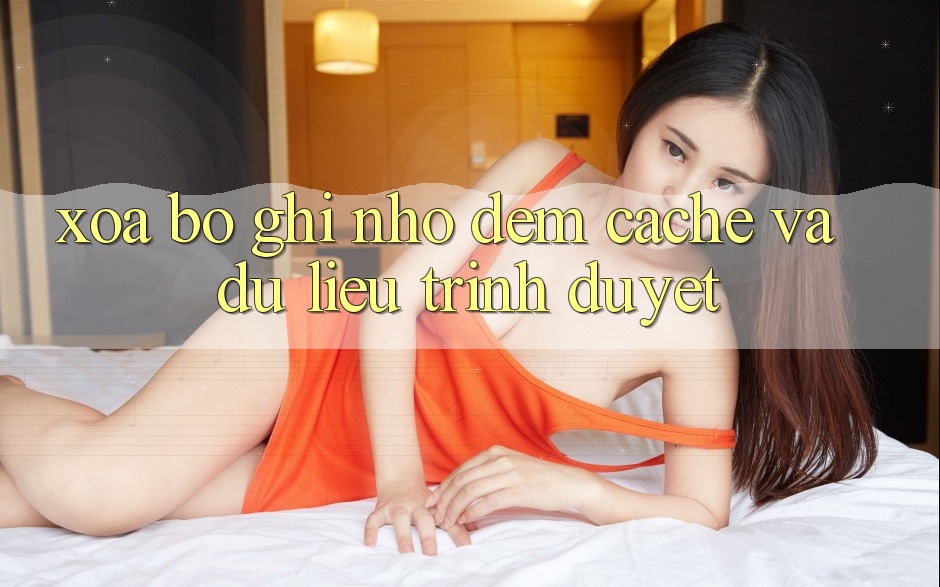 Xóa bộ ghi nhớ đệm (Cache) và dữ liệu trình duyệt Xóa bộ ghi nhớ đệm (Cache) và dữ liệu trình duyệt