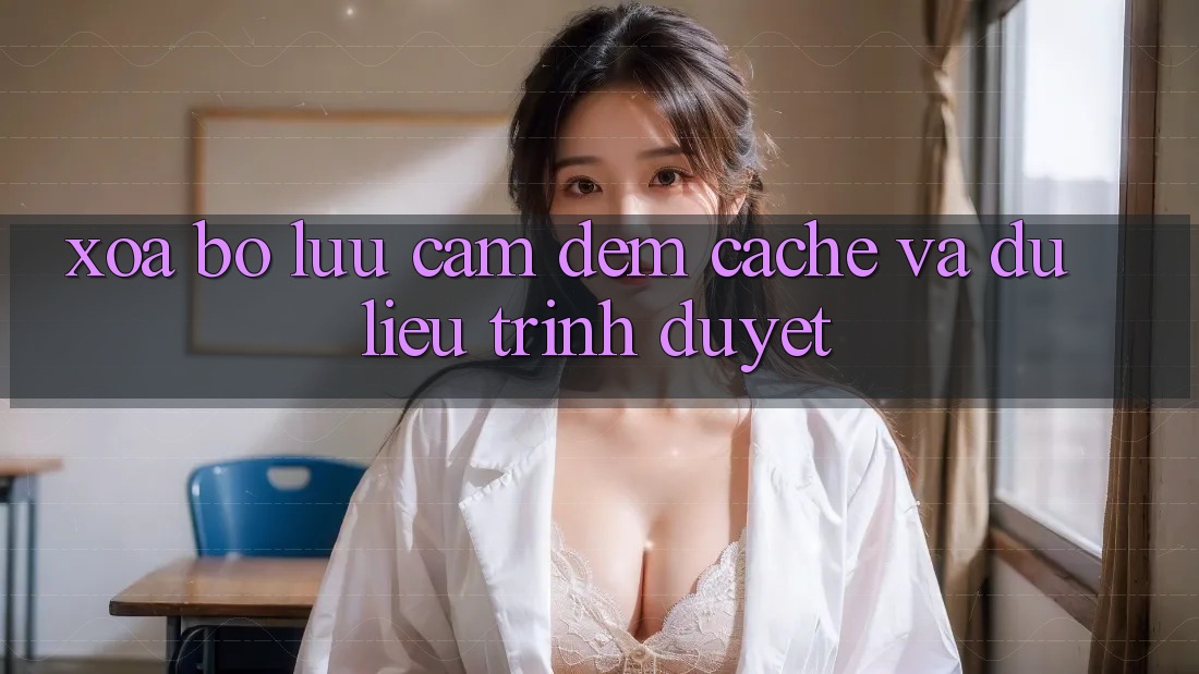Xóa bộ lưu cầm đệm (Cache) và dữ liệu trình duyệt Xóa bộ lưu cầm đệm (Cache) và dữ liệu trình duyệt