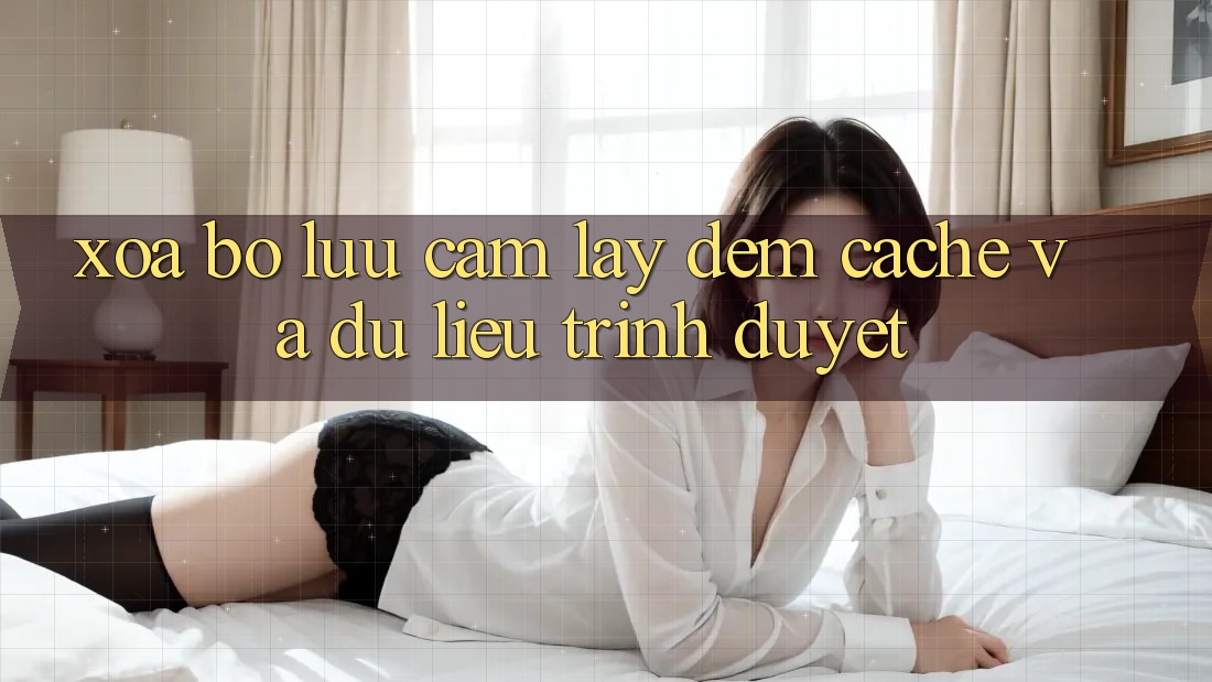 Xóa bộ lưu cầm lấy đệm (Cache) và dữ liệu trình duyệt Xóa bộ lưu cầm lấy đệm (Cache) và dữ liệu trình duyệt