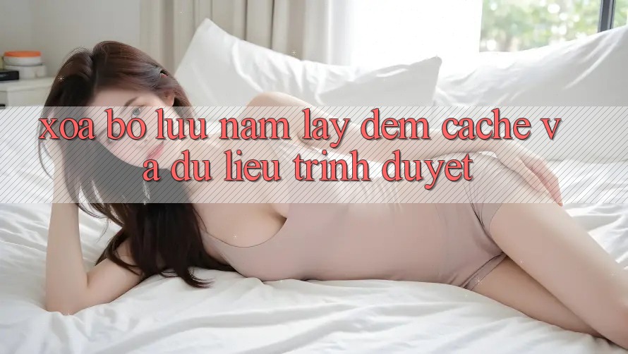 Xóa bộ lưu nắm lấy đệm (Cache) và dữ liệu trình duyệt