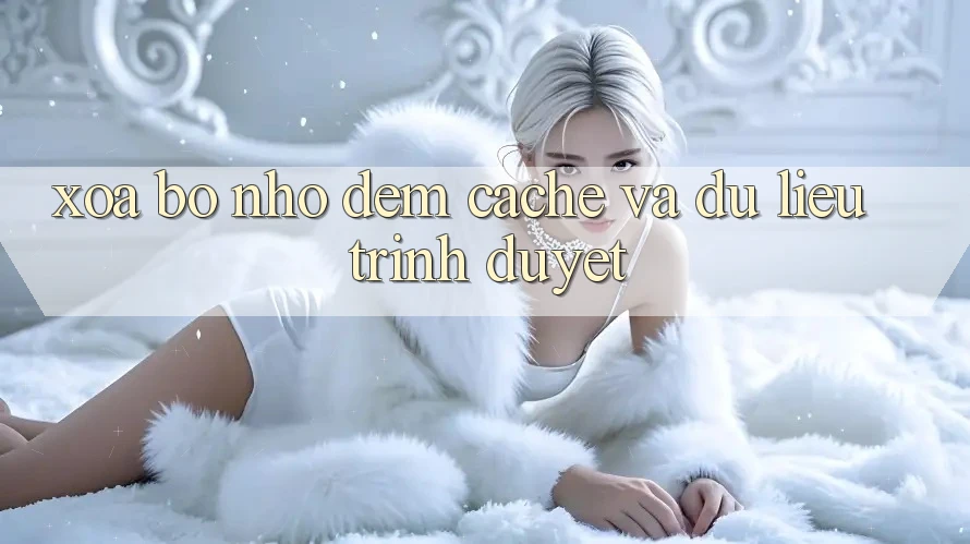 Xóa bộ nhớ đệm (Cache) và dữ liệu trình duyệt Xóa bộ nhớ đệm (Cache) và dữ liệu trình duyệt